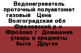 Водонагреватель проточный полуавтомат газовый › Цена ­ 7 500 - Волгоградская обл., Фроловский р-н, Фролово г. Домашняя утварь и предметы быта » Другое   